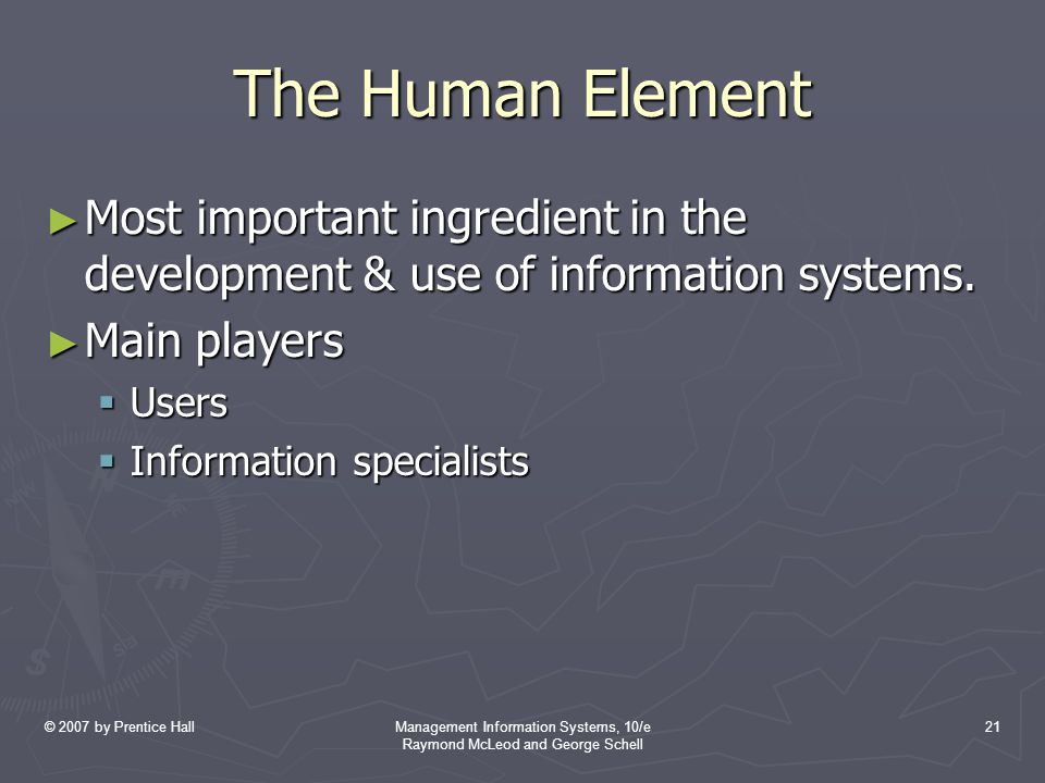 © 2007 by Prentice HallManagement Information Systems, 10/e Raymond McLeod and George Schell 21 The Human Element ► Most important ingredient in the development & use of information systems.