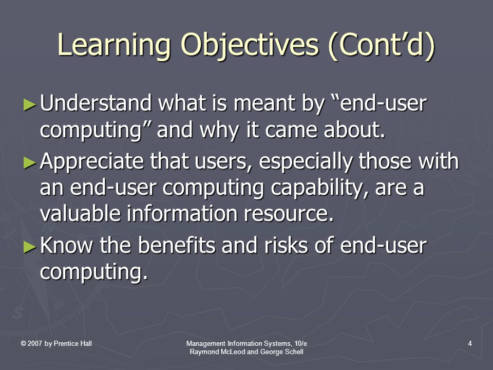 © 2007 by Prentice HallManagement Information Systems, 10/e Raymond McLeod and George Schell 4 Learning Objectives (Cont’d) ► Understand what is meant by end-user computing and why it came about.