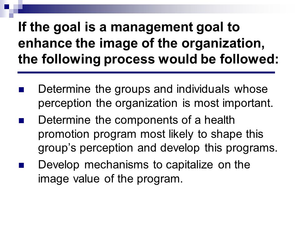 If the goal is a management goal to enhance the image of the organization, the following process would be followed: Determine the groups and individuals whose perception the organization is most important.
