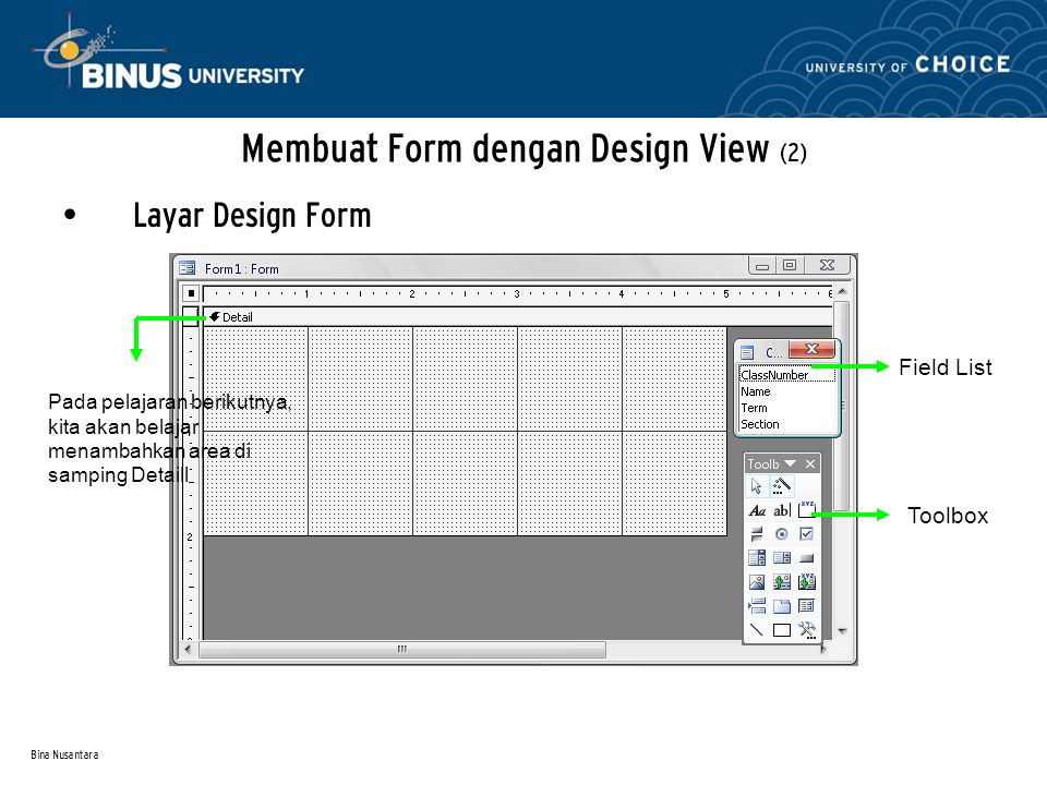 Bina Nusantara Membuat Form dengan Design View (2) Layar Design Form Field List Toolbox Pada pelajaran berikutnya, kita akan belajar menambahkan area di samping Detaill