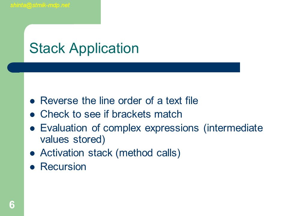 6 Stack Application Reverse the line order of a text file Check to see if brackets match Evaluation of complex expressions (intermediate values stored) Activation stack (method calls) Recursion