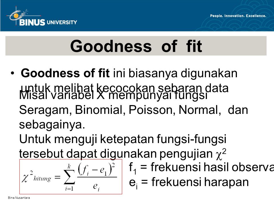 Bina Nusantara Goodness of fit Goodness of fit ini biasanya digunakan untuk melihat kecocokan sebaran data Misal variabel X mempunyai fungsi Seragam, Binomial, Poisson, Normal, dan sebagainya.