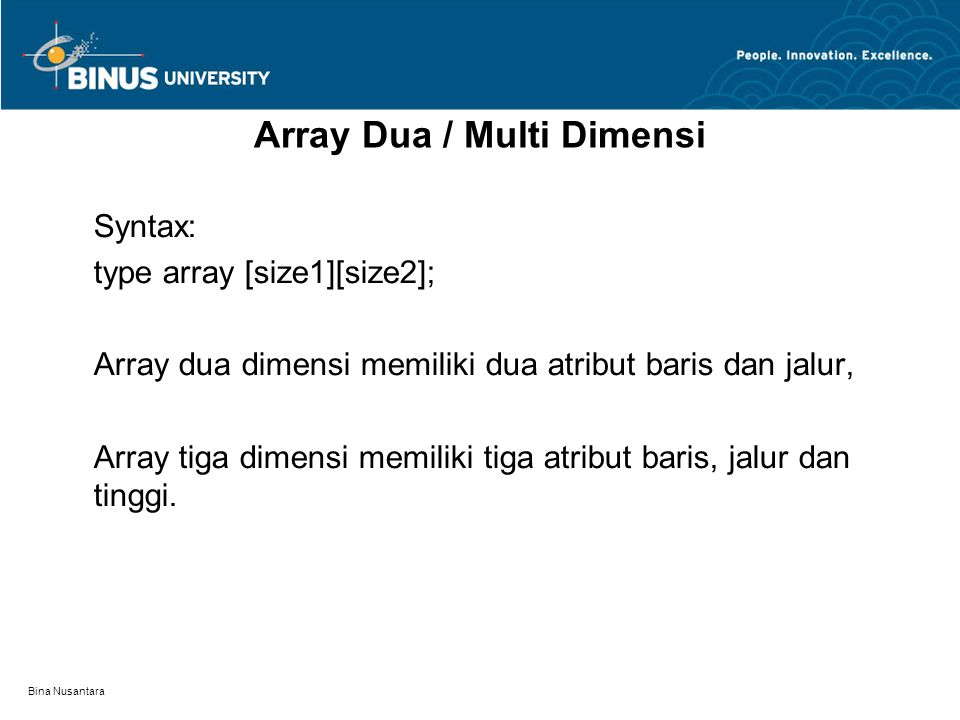 Bina Nusantara Array Dua / Multi Dimensi Syntax: type array [size1][size2]; Array dua dimensi memiliki dua atribut baris dan jalur, Array tiga dimensi memiliki tiga atribut baris, jalur dan tinggi.