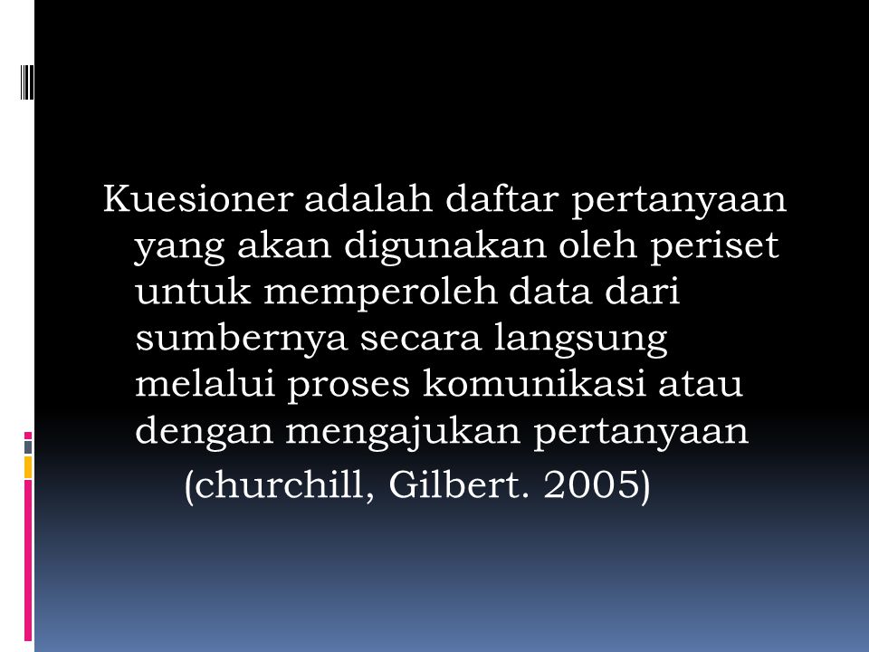 Kuesioner adalah daftar pertanyaan yang akan digunakan oleh periset untuk memperoleh data dari sumbernya secara langsung melalui proses komunikasi atau dengan mengajukan pertanyaan (churchill, Gilbert.
