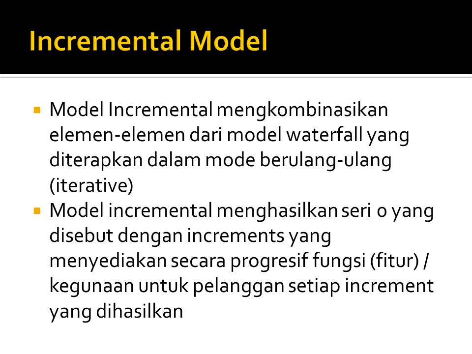  Model Incremental mengkombinasikan elemen-elemen dari model waterfall yang diterapkan dalam mode berulang-ulang (iterative)  Model incremental menghasilkan seri 0 yang disebut dengan increments yang menyediakan secara progresif fungsi (fitur) / kegunaan untuk pelanggan setiap increment yang dihasilkan