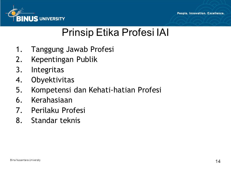 Bina Nusantara University 14 Prinsip Etika Profesi IAI 1.Tanggung Jawab Profesi 2.Kepentingan Publik 3.Integritas 4.Obyektivitas 5.Kompetensi dan Kehati-hatian Profesi 6.Kerahasiaan 7.Perilaku Profesi 8.Standar teknis