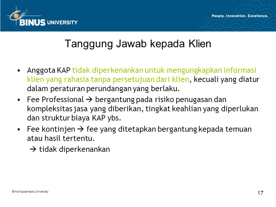Bina Nusantara University 17 Tanggung Jawab kepada Klien Anggota KAP tidak diperkenankan untuk mengungkapkan informasi klien yang rahasia tanpa persetujuan dari klien, kecuali yang diatur dalam peraturan perundangan yang berlaku.