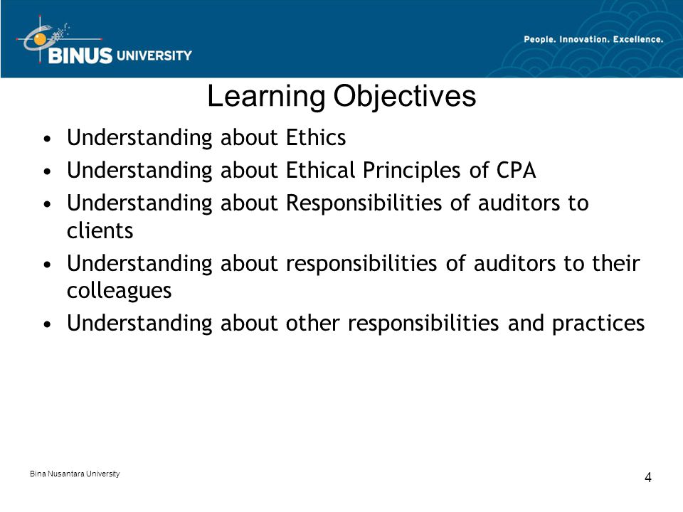 Bina Nusantara University 4 Learning Objectives Understanding about Ethics Understanding about Ethical Principles of CPA Understanding about Responsibilities of auditors to clients Understanding about responsibilities of auditors to their colleagues Understanding about other responsibilities and practices