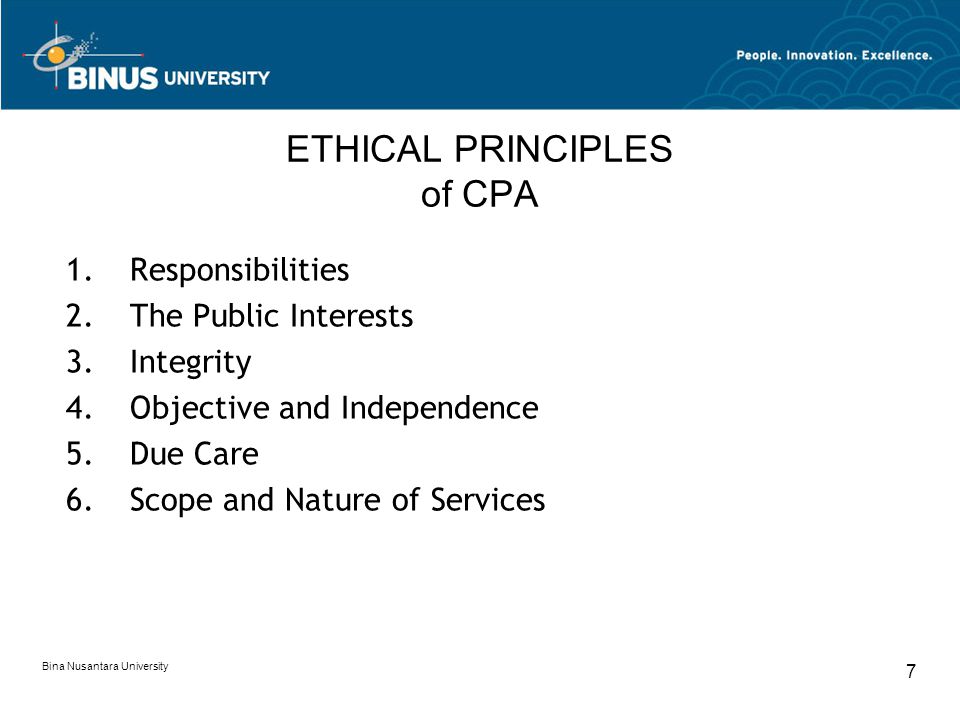Bina Nusantara University 7 ETHICAL PRINCIPLES of CPA 1.Responsibilities 2.The Public Interests 3.Integrity 4.Objective and Independence 5.Due Care 6.Scope and Nature of Services