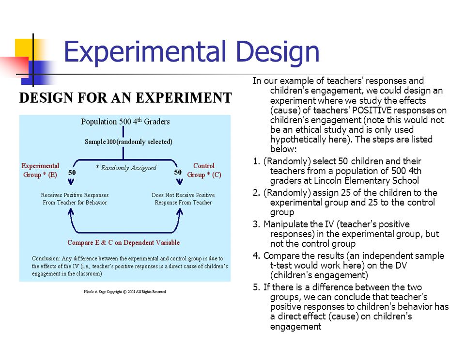 Experimental Design In our example of teachers responses and children s engagement, we could design an experiment where we study the effects (cause) of teachers POSITIVE responses on children s engagement (note this would not be an ethical study and is only used hypothetically here).