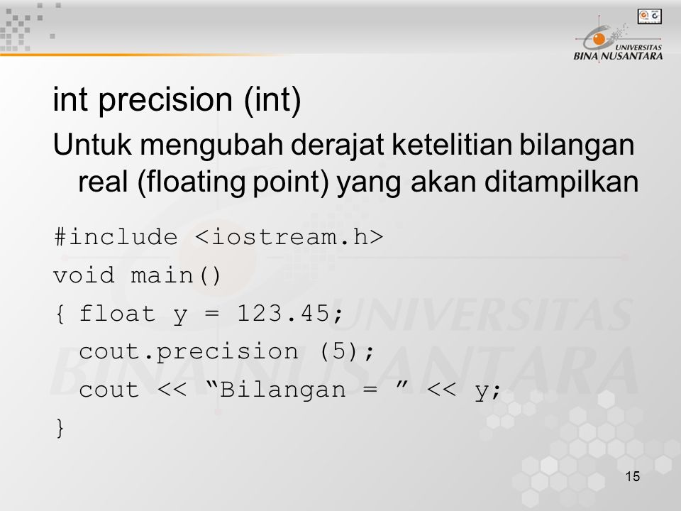 15 int precision (int) Untuk mengubah derajat ketelitian bilangan real (floating point) yang akan ditampilkan #include void main() {float y = ; cout.precision (5); cout << Bilangan = << y; }
