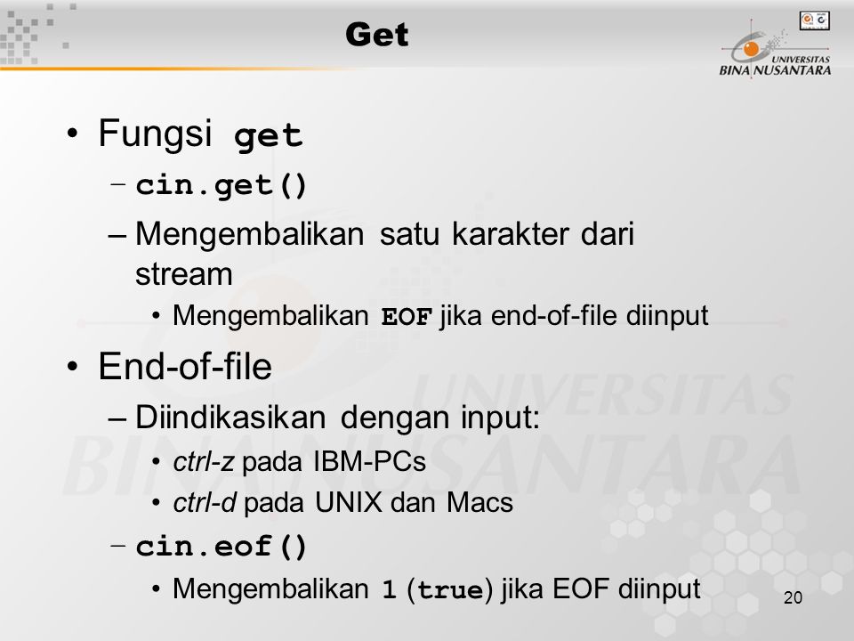 20 Fungsi get –cin.get() –Mengembalikan satu karakter dari stream Mengembalikan EOF jika end-of-file diinput End-of-file –Diindikasikan dengan input: ctrl-z pada IBM-PCs ctrl-d pada UNIX dan Macs –cin.eof() Mengembalikan 1 ( true ) jika EOF diinput Get
