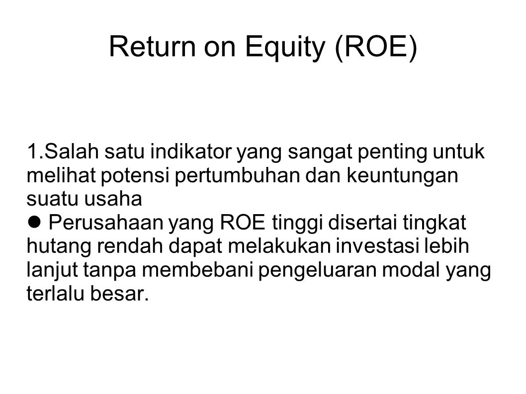 Return on Equity (ROE)‏ 1.Salah satu indikator yang sangat penting untuk melihat potensi pertumbuhan dan keuntungan suatu usaha Perusahaan yang ROE tinggi disertai tingkat hutang rendah dapat melakukan investasi lebih lanjut tanpa membebani pengeluaran modal yang terlalu besar.