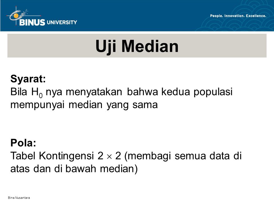 Bina Nusantara Uji Median Syarat: Bila H 0 nya menyatakan bahwa kedua populasi mempunyai median yang sama Pola: Tabel Kontingensi 2  2 (membagi semua data di atas dan di bawah median)