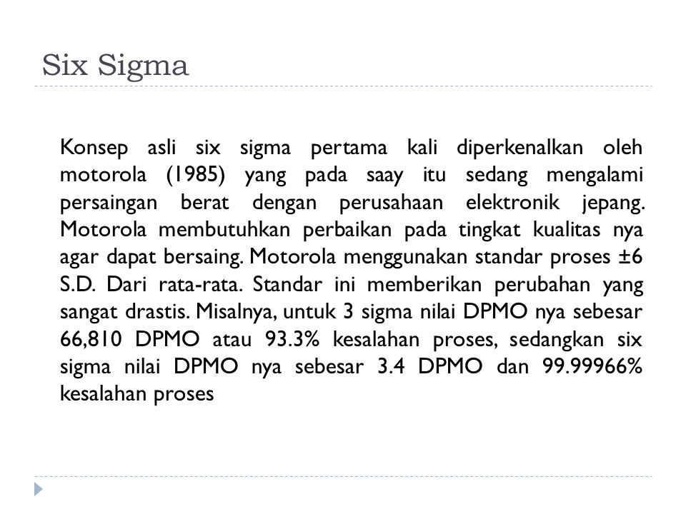 Six Sigma Konsep asli six sigma pertama kali diperkenalkan oleh motorola (1985) yang pada saay itu sedang mengalami persaingan berat dengan perusahaan elektronik jepang.