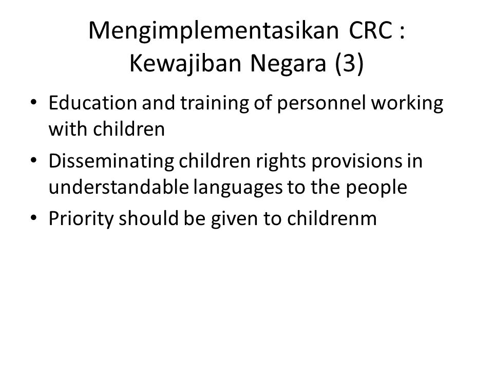 Mengimplementasikan CRC : Kewajiban Negara (3) Education and training of personnel working with children Disseminating children rights provisions in understandable languages to the people Priority should be given to childrenm