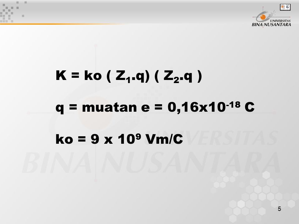 5 K = ko ( Z 1.q) ( Z 2.q ) q = muatan e = 0,16x C ko = 9 x 10 9 Vm/C