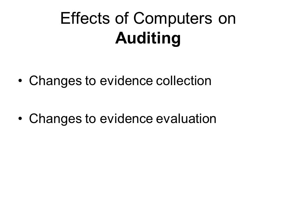 Effects of Computers on Auditing Changes to evidence collection Changes to evidence evaluation