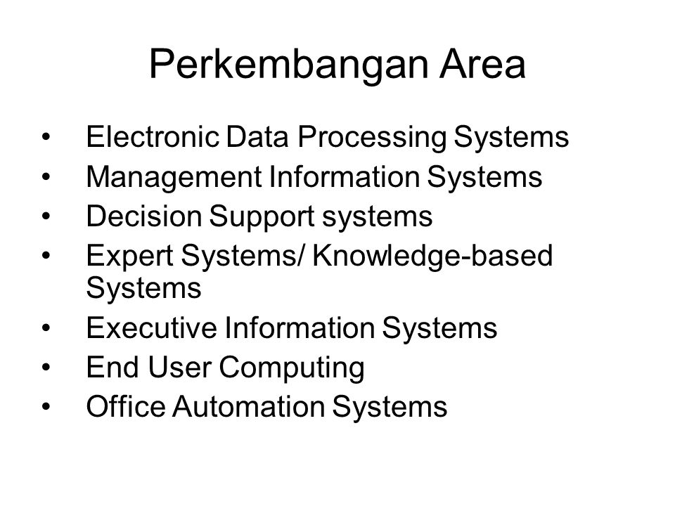 Perkembangan Area Electronic Data Processing Systems Management Information Systems Decision Support systems Expert Systems/ Knowledge-based Systems Executive Information Systems End User Computing Office Automation Systems