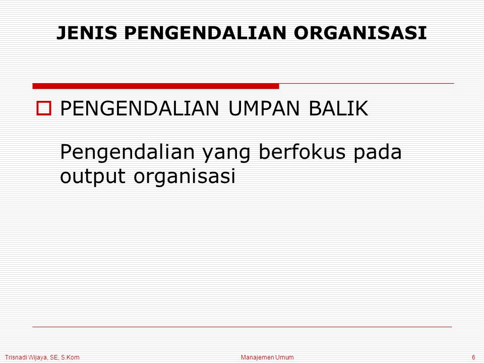 Trisnadi Wijaya, SE, S.Kom Manajemen Umum6  PENGENDALIAN UMPAN BALIK Pengendalian yang berfokus pada output organisasi JENIS PENGENDALIAN ORGANISASI