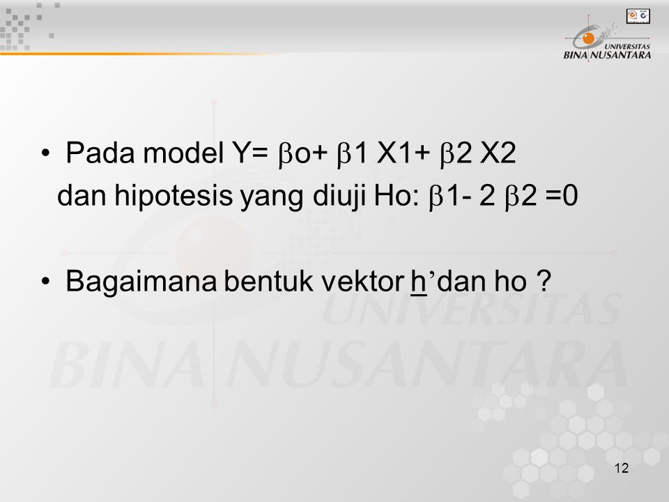 12 Pada model Y=  o+  1 X1+  2 X2 dan hipotesis yang diuji Ho:  1- 2  2 =0 Bagaimana bentuk vektor h ’ dan ho