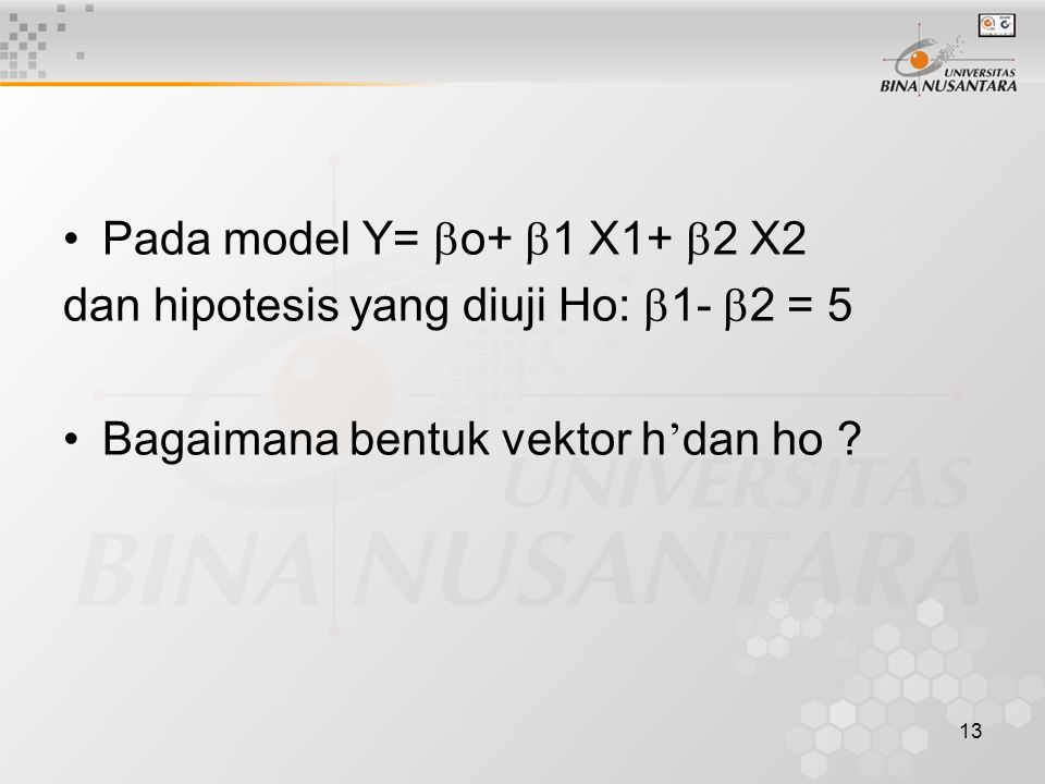 13 Pada model Y=  o+  1 X1+  2 X2 dan hipotesis yang diuji Ho:  1-  2 = 5 Bagaimana bentuk vektor h ’ dan ho
