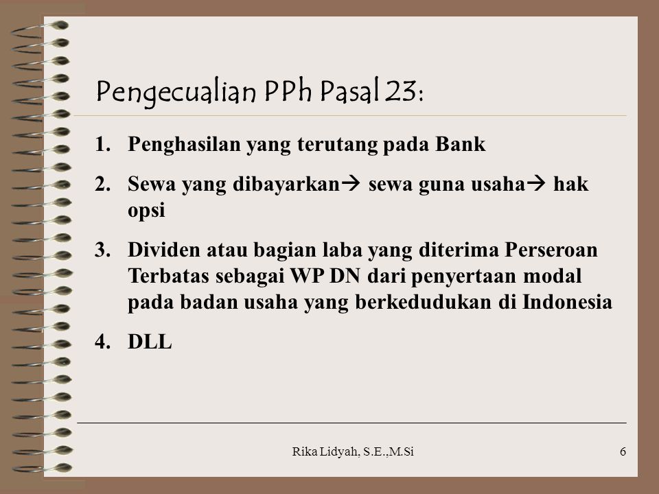 Rika Lidyah, S.E.,M.Si6 Pengecualian PPh Pasal 23: 1.Penghasilan yang terutang pada Bank 2.Sewa yang dibayarkan  sewa guna usaha  hak opsi 3.Dividen atau bagian laba yang diterima Perseroan Terbatas sebagai WP DN dari penyertaan modal pada badan usaha yang berkedudukan di Indonesia 4.DLL