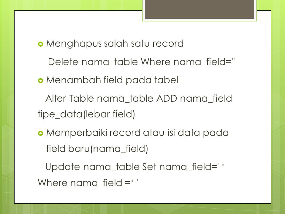  Menghapus salah satu record Delete nama_table Where nama_field=  Menambah field pada tabel Alter Table nama_table ADD nama_field tipe_data(lebar field)  Memperbaiki record atau isi data pada field baru(nama_field) Update nama_table Set nama_field= ‘ Where nama_field =‘