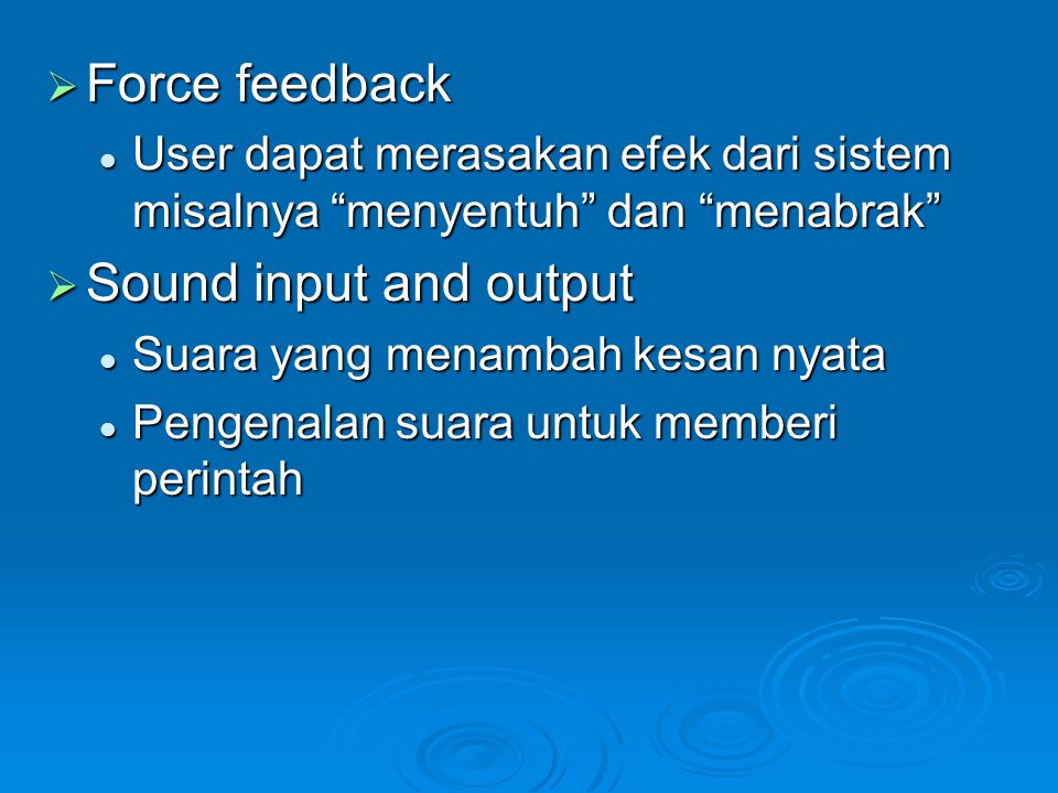  Force feedback User dapat merasakan efek dari sistem misalnya menyentuh dan menabrak User dapat merasakan efek dari sistem misalnya menyentuh dan menabrak  Sound input and output Suara yang menambah kesan nyata Suara yang menambah kesan nyata Pengenalan suara untuk memberi perintah Pengenalan suara untuk memberi perintah
