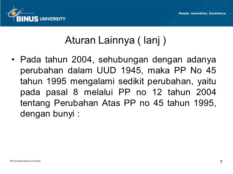 Aturan Lainnya ( lanj ) Pada tahun 2004, sehubungan dengan adanya perubahan dalam UUD 1945, maka PP No 45 tahun 1995 mengalami sedikit perubahan, yaitu pada pasal 8 melalui PP no 12 tahun 2004 tentang Perubahan Atas PP no 45 tahun 1995, dengan bunyi : Bina Nusantara University 7