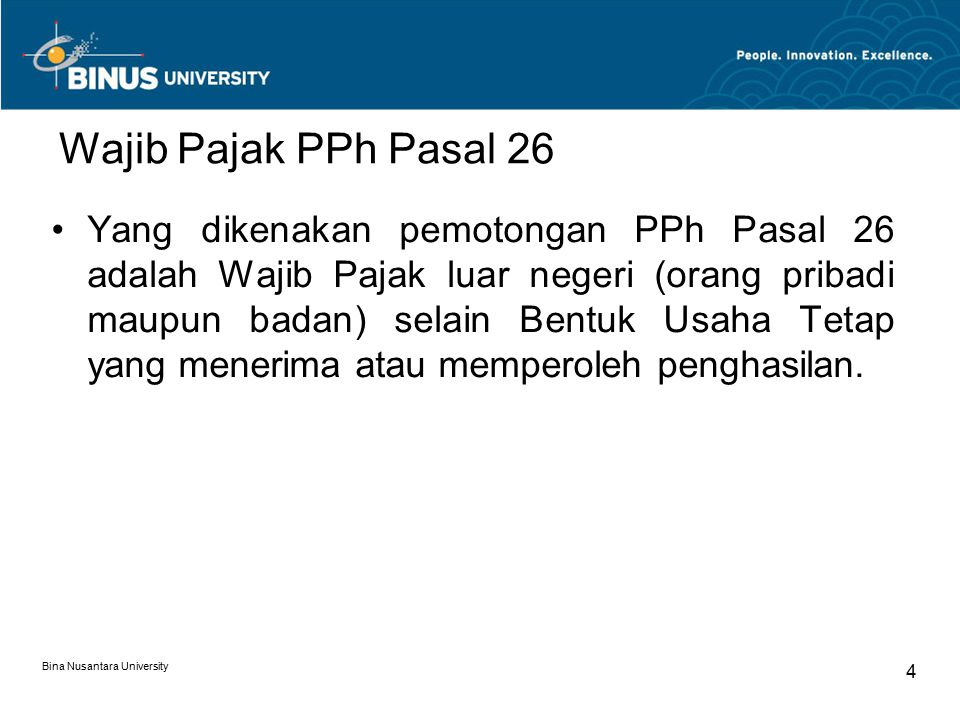 Bina Nusantara University 4 Wajib Pajak PPh Pasal 26 Yang dikenakan pemotongan PPh Pasal 26 adalah Wajib Pajak luar negeri (orang pribadi maupun badan) selain Bentuk Usaha Tetap yang menerima atau memperoleh penghasilan.