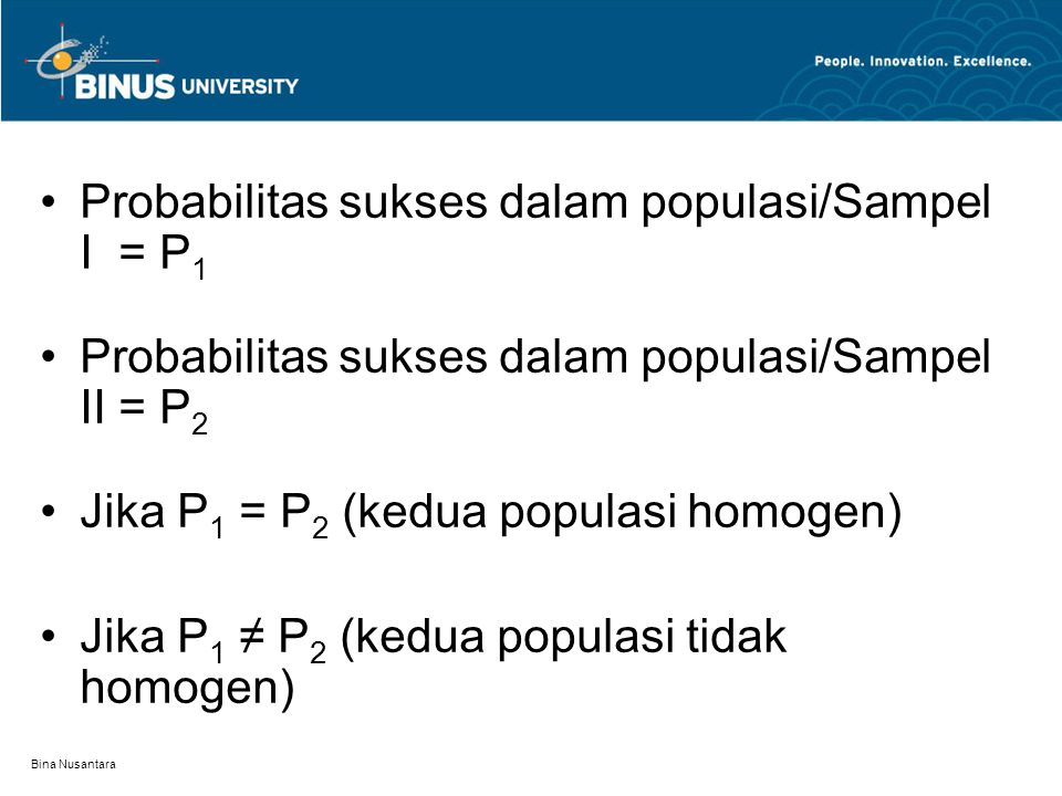 Bina Nusantara Probabilitas sukses dalam populasi/Sampel I = P 1 Probabilitas sukses dalam populasi/Sampel II = P 2 Jika P 1 = P 2 (kedua populasi homogen) Jika P 1 ≠ P 2 (kedua populasi tidak homogen)