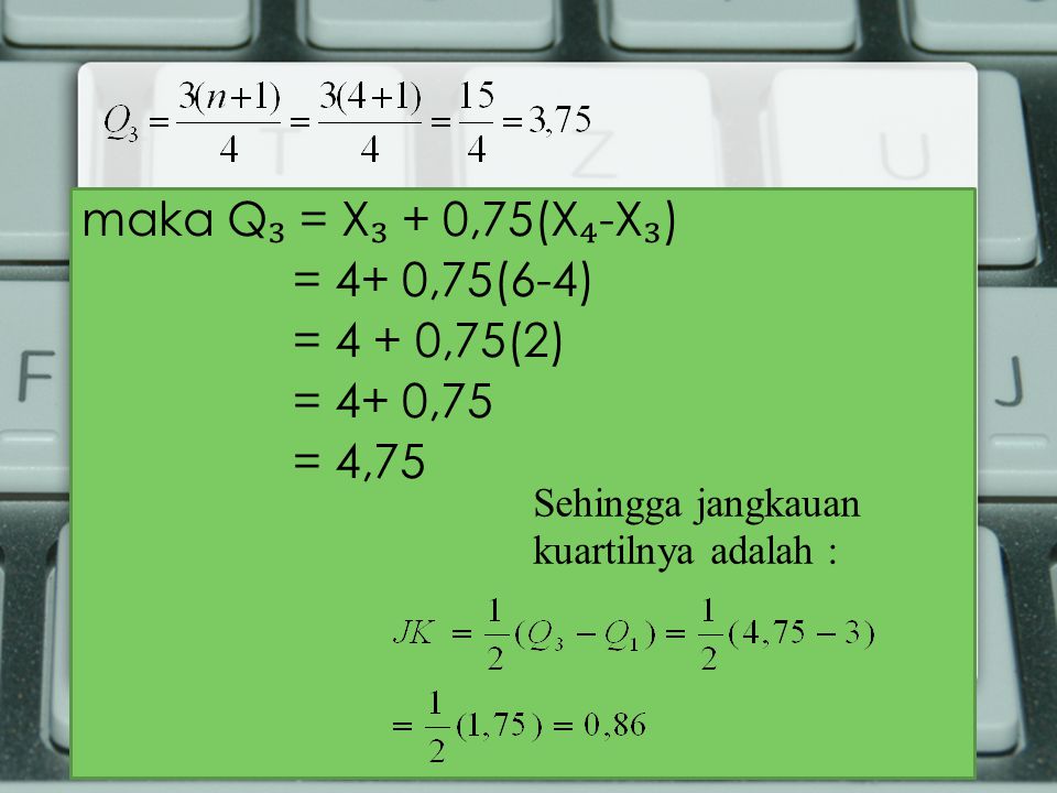maka Q ₃ = X ₃ + 0,75(X ₄ -X ₃ ) = 4+ 0,75(6-4) = 4 + 0,75(2) = 4+ 0,75 = 4,75 Sehingga jangkauan kuartilnya adalah :