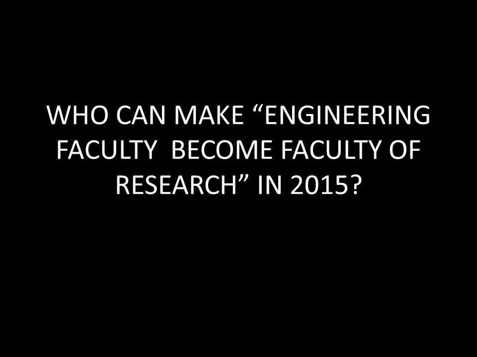 WHO CAN MAKE ENGINEERING FACULTY BECOME FACULTY OF RESEARCH IN 2015