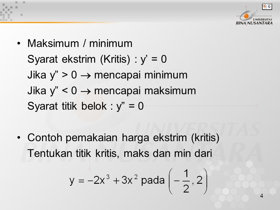 4 Maksimum / minimum Syarat ekstrim (Kritis) : y’ = 0 Jika y > 0  mencapai minimum Jika y < 0  mencapai maksimum Syarat titik belok : y = 0 Contoh pemakaian harga ekstrim (kritis) Tentukan titik kritis, maks dan min dari
