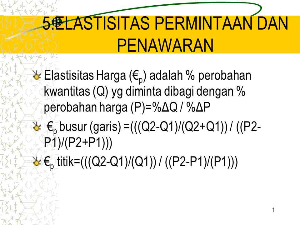 1 5.ELASTISITAS PERMINTAAN DAN PENAWARAN Elastisitas Harga (€ p ) adalah % perobahan kwantitas (Q) yg diminta dibagi dengan % perobahan harga (P)=%ΔQ / %ΔP € p busur (garis) =(((Q2-Q1)/(Q2+Q1)) / ((P2- P1)/(P2+P1))) € p titik=(((Q2-Q1)/(Q1)) / ((P2-P1)/(P1)))