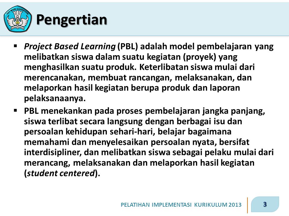 3 PELATIHAN IMPLEMENTASI KURIKULUM 2013  Project Based Learning (PBL) adalah model pembelajaran yang melibatkan siswa dalam suatu kegiatan (proyek) yang menghasilkan suatu produk.