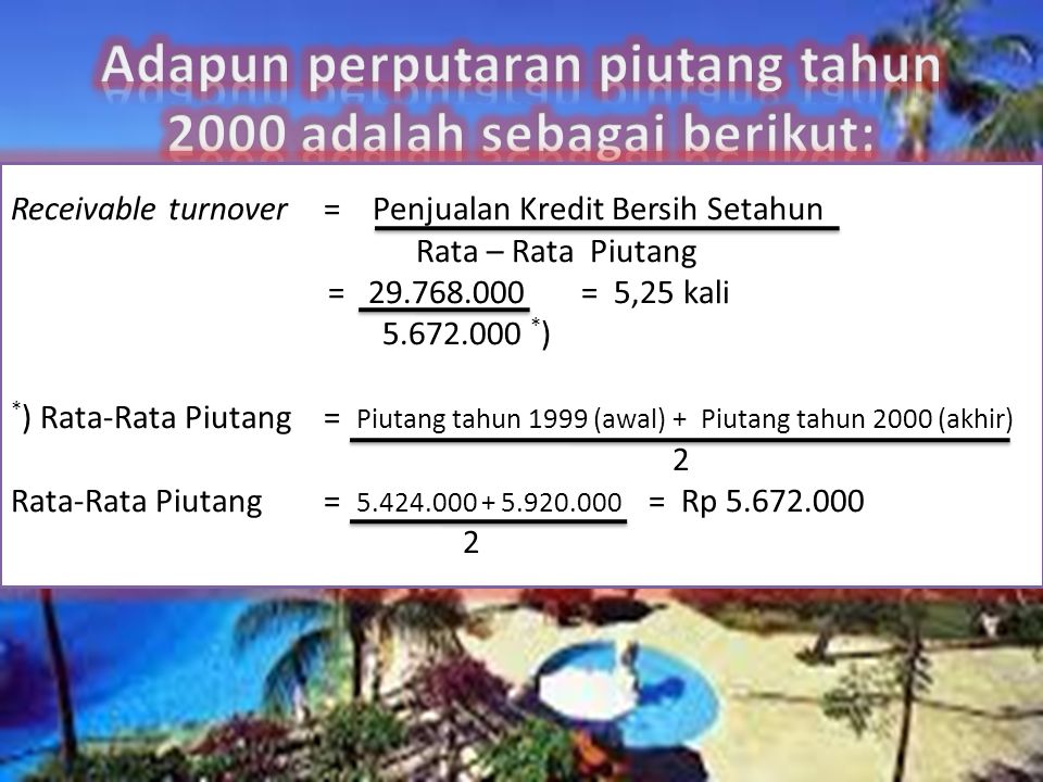 Receivable turnover= Penjualan Kredit Bersih Setahun Rata – Rata Piutang = = 5,25 kali * ) * ) Rata-Rata Piutang= Piutang tahun 1999 (awal) + Piutang tahun 2000 (akhir) 2 Rata-Rata Piutang= = Rp