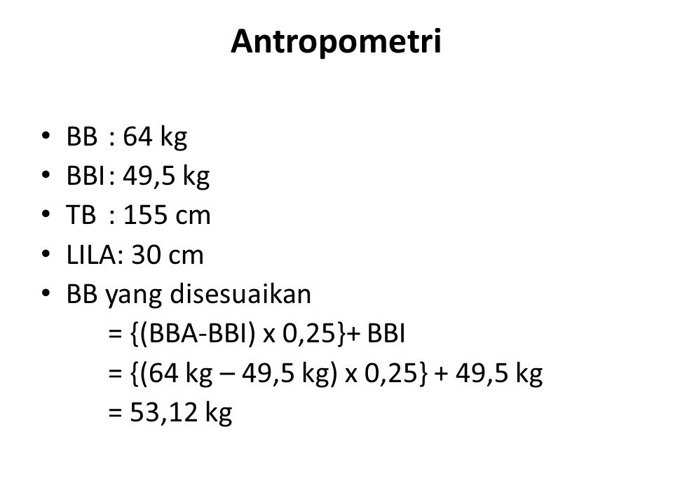 Antropometri BB: 64 kg BBI: 49,5 kg TB: 155 cm LILA: 30 cm BB yang disesuaikan = {(BBA-BBI) x 0,25}+ BBI = {(64 kg – 49,5 kg) x 0,25} + 49,5 kg = 53,12 kg