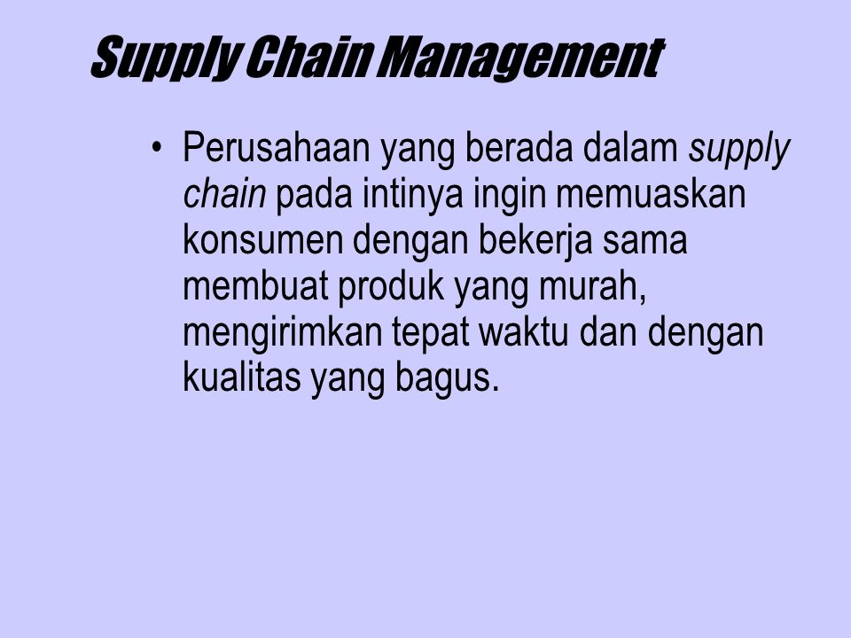 Supply Chain Management Perusahaan yang berada dalam supply chain pada intinya ingin memuaskan konsumen dengan bekerja sama membuat produk yang murah, mengirimkan tepat waktu dan dengan kualitas yang bagus.