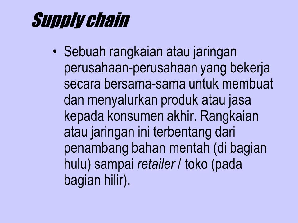 Supply chain Sebuah rangkaian atau jaringan perusahaan-perusahaan yang bekerja secara bersama-sama untuk membuat dan menyalurkan produk atau jasa kepada konsumen akhir.