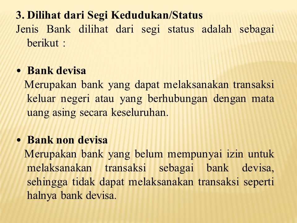 3.Dilihat dari Segi Kedudukan/Status Jenis Bank dilihat dari segi status adalah sebagai berikut : Bank devisa Merupakan bank yang dapat melaksanakan transaksi keluar negeri atau yang berhubungan dengan mata uang asing secara keseluruhan.