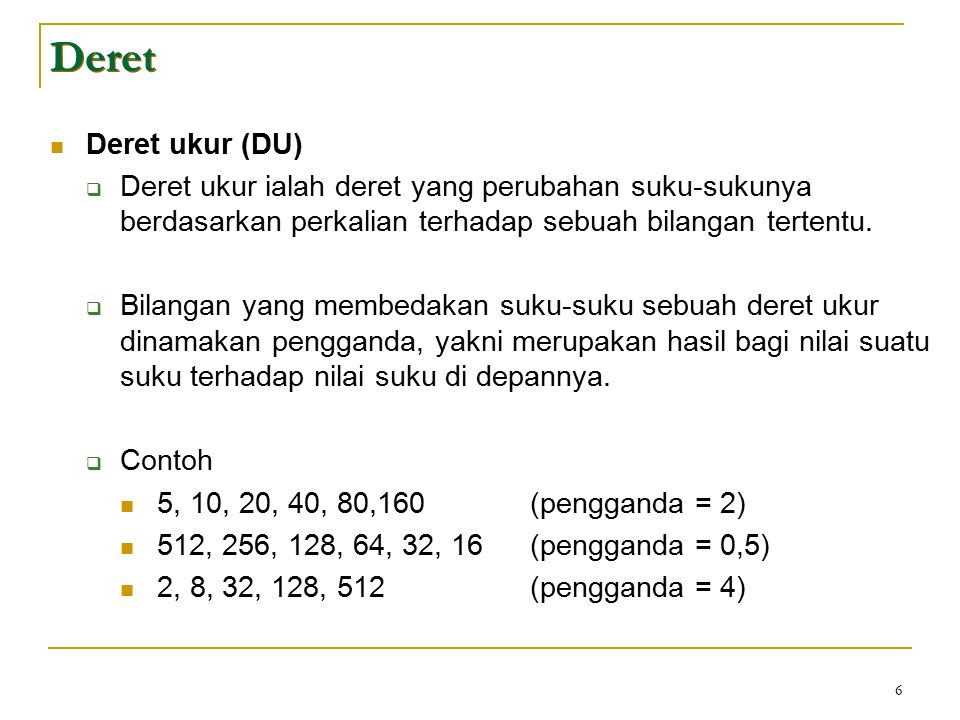 6 Deret Deret ukur (DU)  Deret ukur ialah deret yang perubahan suku-sukunya berdasarkan perkalian terhadap sebuah bilangan tertentu.