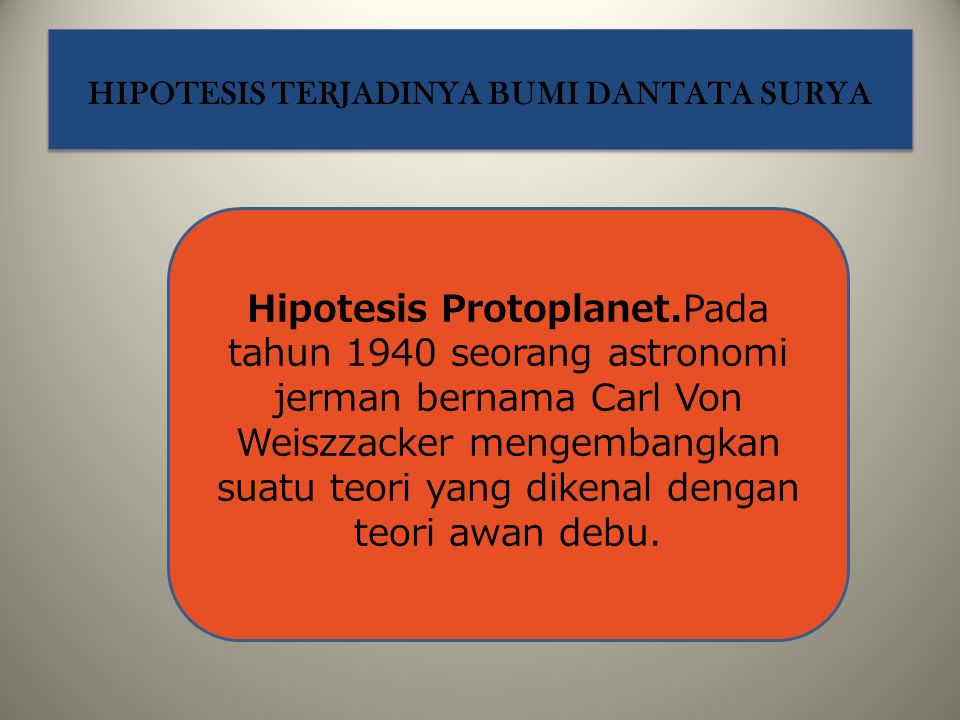 Hipotesis Protoplanet.Pada tahun 1940 seorang astronomi jerman bernama Carl Von Weiszzacker mengembangkan suatu teori yang dikenal dengan teori awan debu.