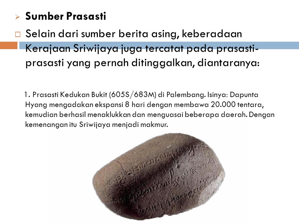  Sumber Prasasti  Selain dari sumber berita asing, keberadaan Kerajaan Sriwijaya juga tercatat pada prasasti- prasasti yang pernah ditinggalkan, diantaranya: 1.