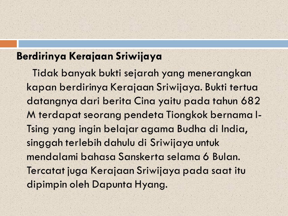Berdirinya Kerajaan Sriwijaya Tidak banyak bukti sejarah yang menerangkan kapan berdirinya Kerajaan Sriwijaya.