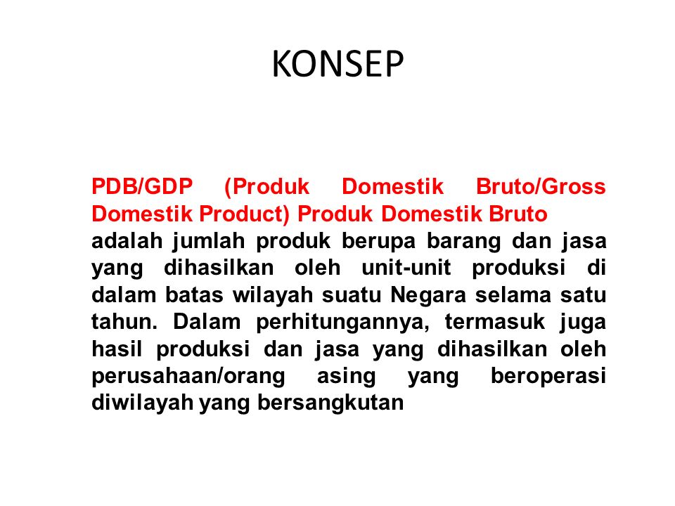PDB/GDP (Produk Domestik Bruto/Gross Domestik Product) Produk Domestik Bruto adalah jumlah produk berupa barang dan jasa yang dihasilkan oleh unit-unit produksi di dalam batas wilayah suatu Negara selama satu tahun.