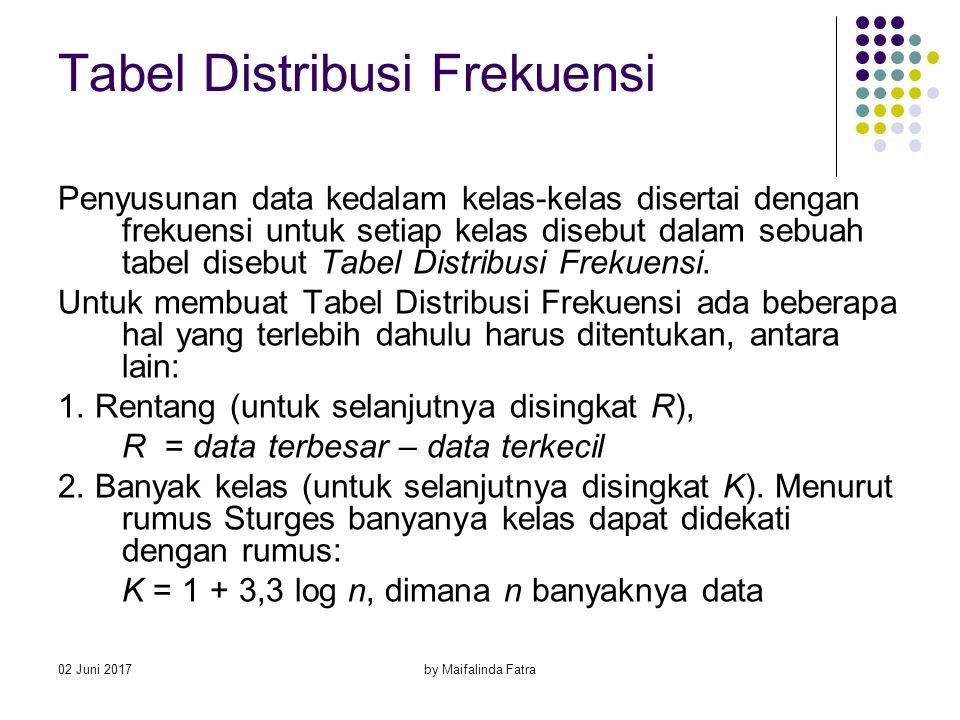 02 Juni 2017by Maifalinda Fatra Tabel Distribusi Frekuensi Penyusunan data kedalam kelas-kelas disertai dengan frekuensi untuk setiap kelas disebut dalam sebuah tabel disebut Tabel Distribusi Frekuensi.
