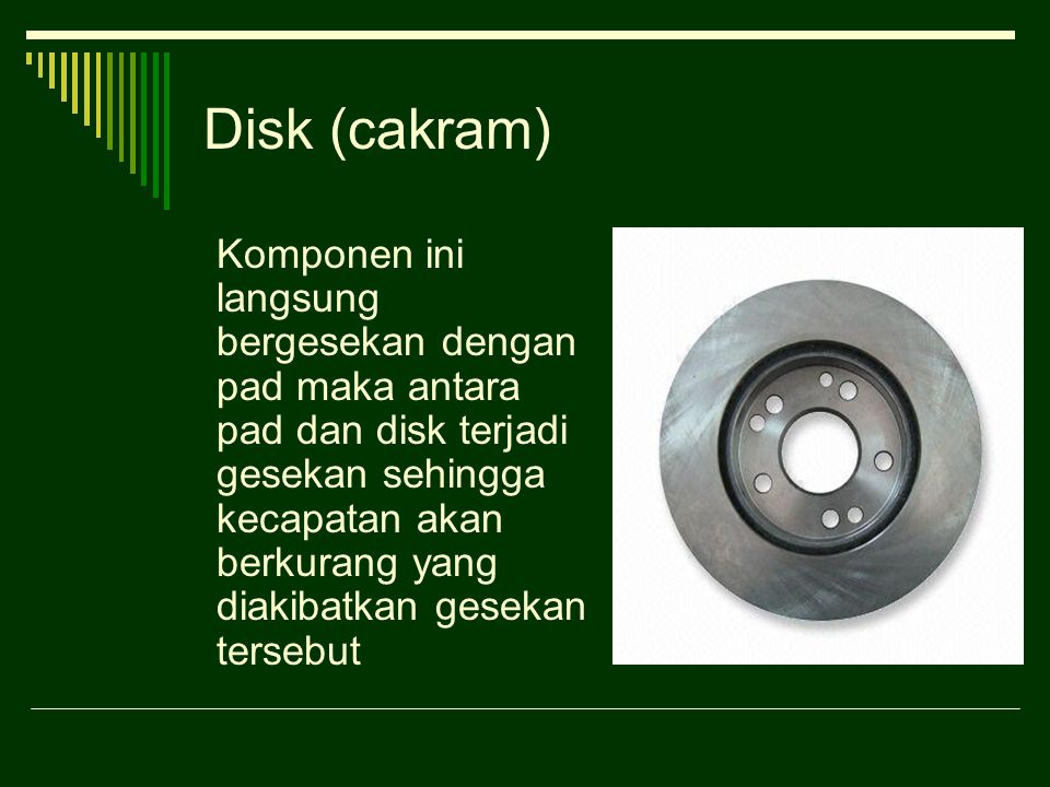 Disk (cakram) Komponen ini langsung bergesekan dengan pad maka antara pad dan disk terjadi gesekan sehingga kecapatan akan berkurang yang diakibatkan gesekan tersebut