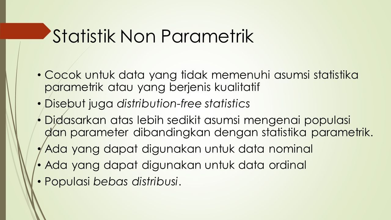 Statistik Non Parametrik Cocok untuk data yang tidak memenuhi asumsi statistika parametrik atau yang berjenis kualitatif Disebut juga distribution-free statistics Didasarkan atas lebih sedikit asumsi mengenai populasi dan parameter dibandingkan dengan statistika parametrik.